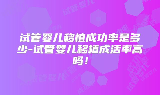 试管婴儿移植成功率是多少-试管婴儿移植成活率高吗！