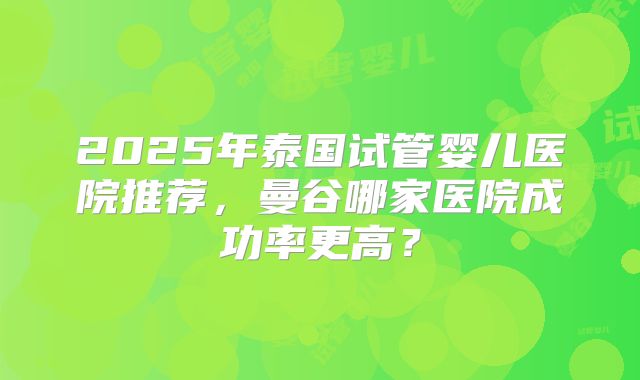 2025年泰国试管婴儿医院推荐,曼谷哪家医院成功率更高?