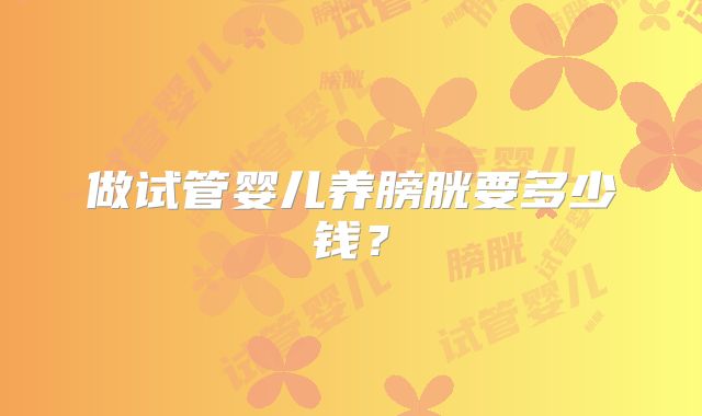 做试管婴儿养膀胱要多少钱？