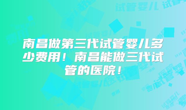 南昌做第三代试管婴儿多少费用!南昌能做三代试管的医院!