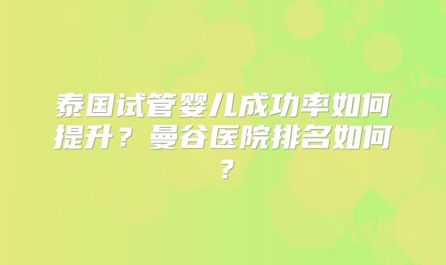 泰国试管婴儿成功率如何提升？曼谷医院排名如何？