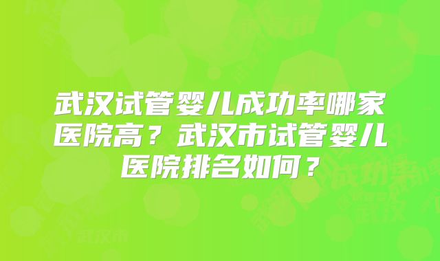 武汉试管婴儿成功率哪家医院高?武汉市试管婴儿医院排名如何?