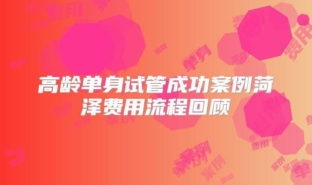 高龄单身试管成功案例菏泽费用流程回顾