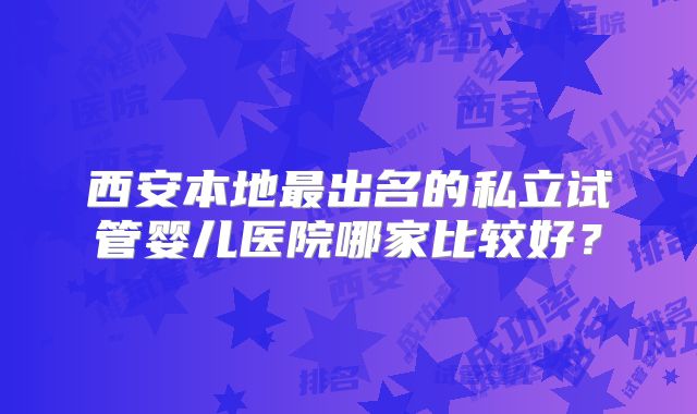 西安本地最出名的私立试管婴儿医院哪家比较好?
