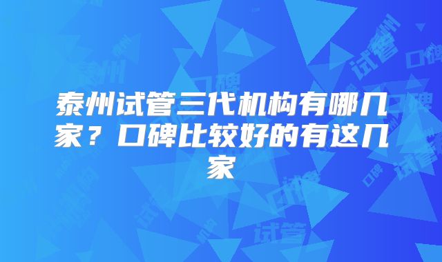 泰州试管三代机构有哪几家？口碑比较好的有这几家