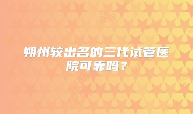 朔州较出名的三代试管医院可靠吗？
