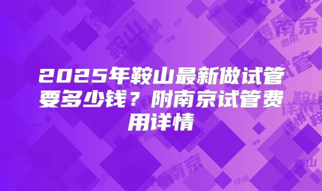 2025年鞍山最新做试管要多少钱?附南京试管费用详情