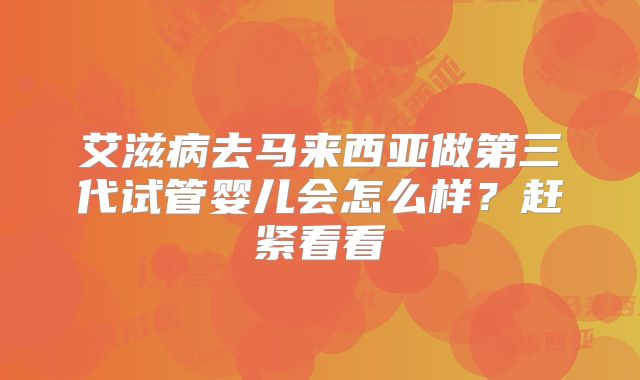 艾滋病去马来西亚做第三代试管婴儿会怎么样？赶紧看看