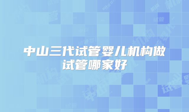 中山三代试管婴儿机构做试管哪家好