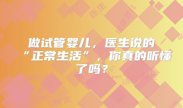 做试管婴儿,医生说的“正常生活”,你真的听懂了吗?