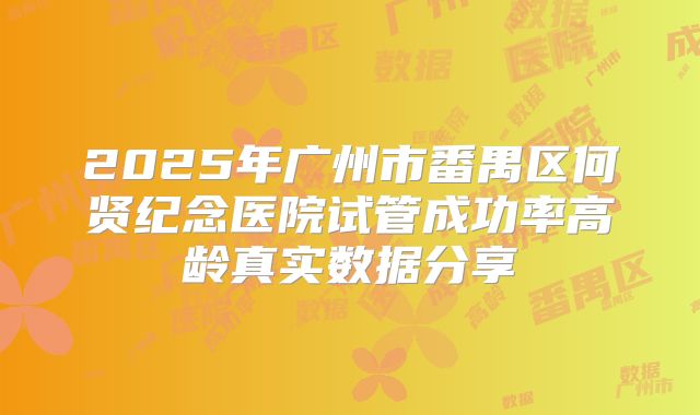 2025年广州市番禺区何贤纪念医院试管成功率高龄真实数据分享
