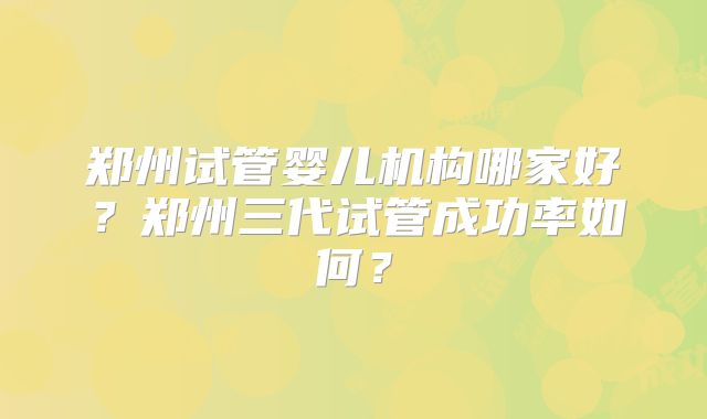 郑州试管婴儿机构哪家好?郑州三代试管成功率如何?