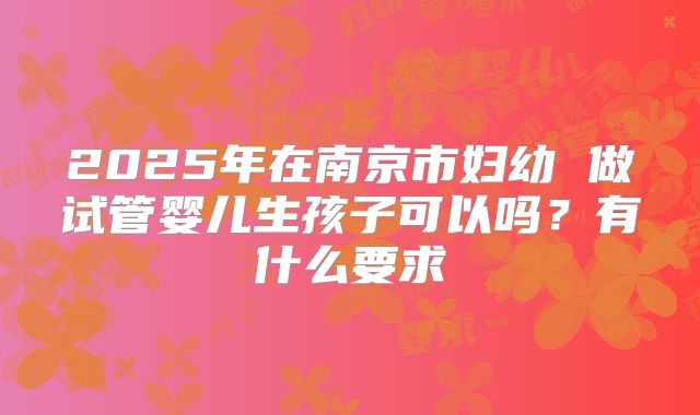 2025年在南京市妇幼 做试管婴儿生孩子可以吗？有什么要求