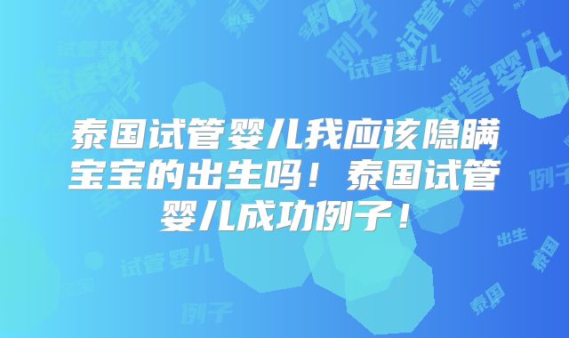 泰国试管婴儿我应该隐瞒宝宝的出生吗!泰国试管婴儿成功例子!
