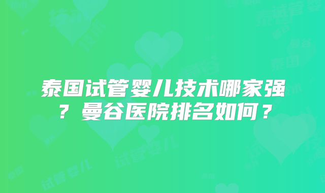 泰国试管婴儿技术哪家强?曼谷医院排名如何?