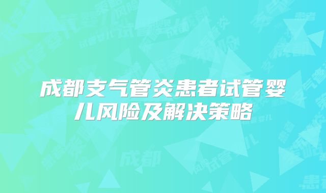 成都支气管炎患者试管婴儿风险及解决策略