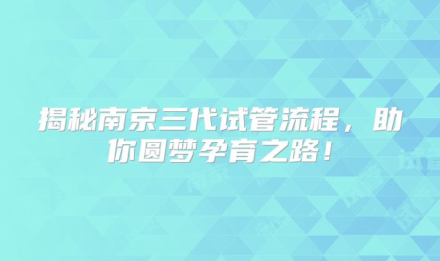 揭秘南京三代试管流程，助你圆梦孕育之路！