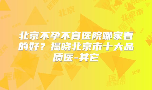北京不孕不育医院哪家看的好?揭晓北京市十大品质医-其它