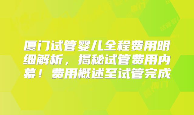 厦门试管婴儿全程费用明细解析,揭秘试管费用内幕!费用概述至试管完成