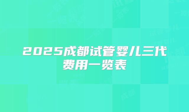 2025成都试管婴儿三代费用一览表