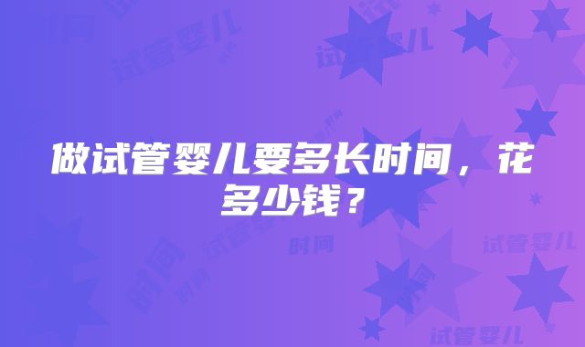做试管婴儿要多长时间，花多少钱？