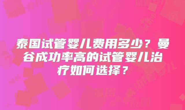 泰国试管婴儿费用多少？曼谷成功率高的试管婴儿治疗如何选择？