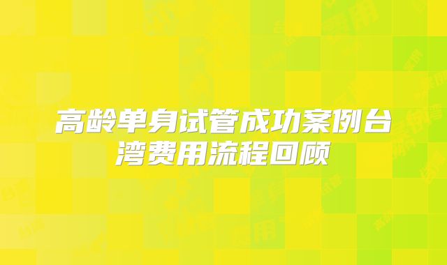 高龄单身试管成功案例台湾费用流程回顾