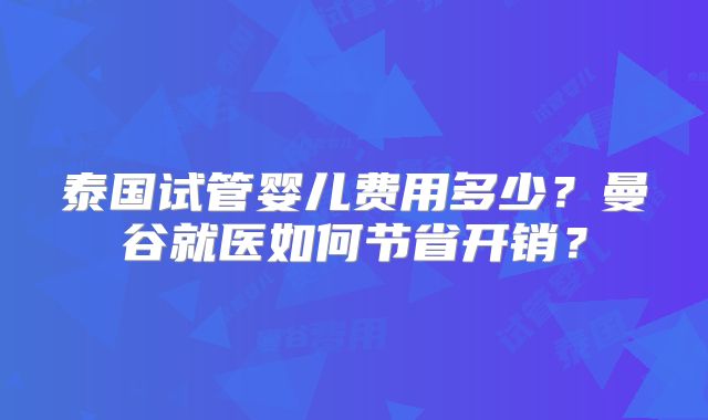 泰国试管婴儿费用多少？曼谷就医如何节省开销？