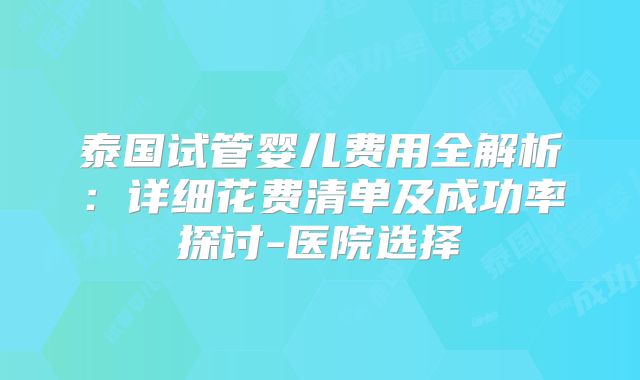 泰国试管婴儿费用全解析：详细花费清单及成功率探讨-医院选择