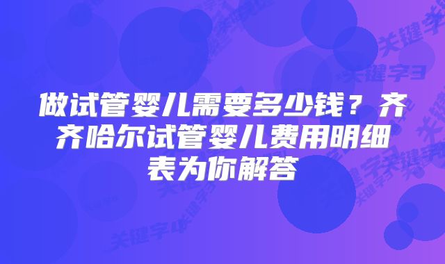 做试管婴儿需要多少钱？齐齐哈尔试管婴儿费用明细表为你解答