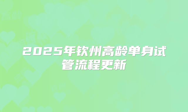 2025年钦州高龄单身试管流程更新