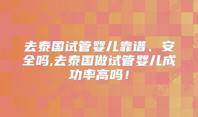 去泰国试管婴儿靠谱、安全吗,去泰国做试管婴儿成功率高吗!
