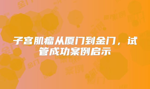 子宫肌瘤从厦门到金门，试管成功案例启示