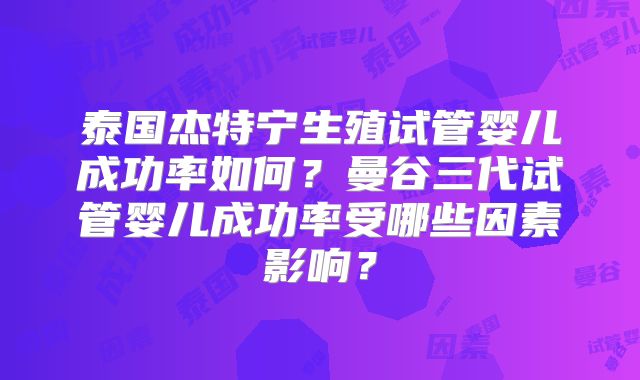 泰国杰特宁生殖试管婴儿成功率如何？曼谷三代试管婴儿成功率受哪些因素影响？
