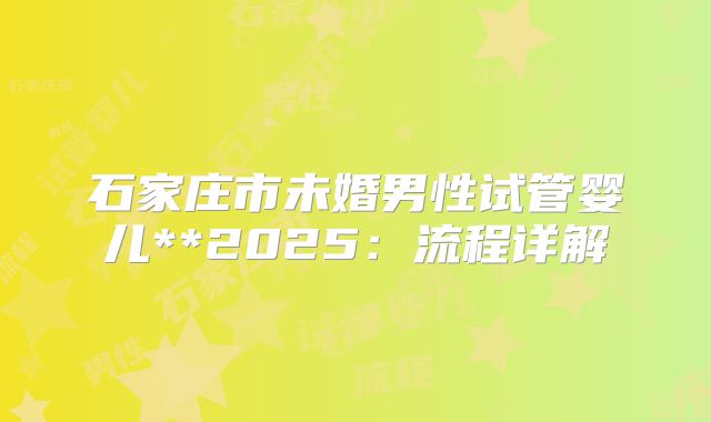 石家庄市未婚男性试管婴儿**2025：流程详解