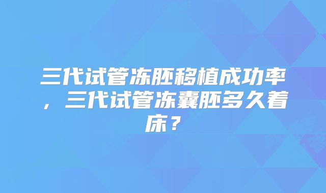 三代试管冻胚移植成功率，三代试管冻囊胚多久着床？