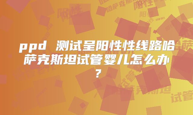 ppd 测试呈阳性性线路哈萨克斯坦试管婴儿怎么办?
