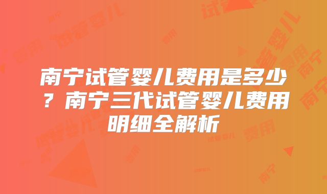 南宁试管婴儿费用是多少？南宁三代试管婴儿费用明细全解析