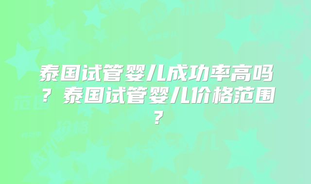 泰国试管婴儿成功率高吗?泰国试管婴儿价格范围?