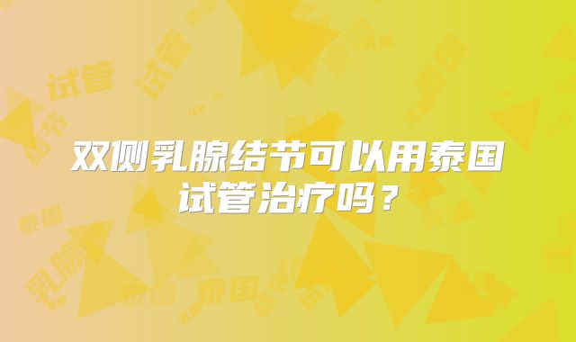 双侧乳腺结节可以用泰国试管治疗吗?