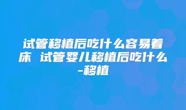 试管移植后吃什么容易着床 试管婴儿移植后吃什么-移植
