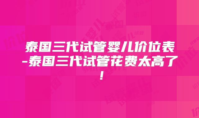 泰国三代试管婴儿价位表-泰国三代试管花费太高了！