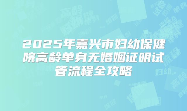 2025年嘉兴市妇幼保健院高龄单身无婚姻证明试管流程全攻略