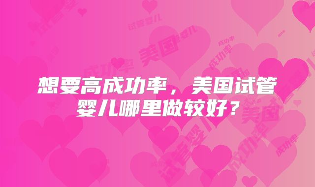 想要高成功率,美国试管婴儿哪里做较好?