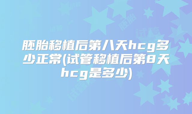 胚胎移植后第八天hcg多少正常(试管移植后第8天hcg是多少)