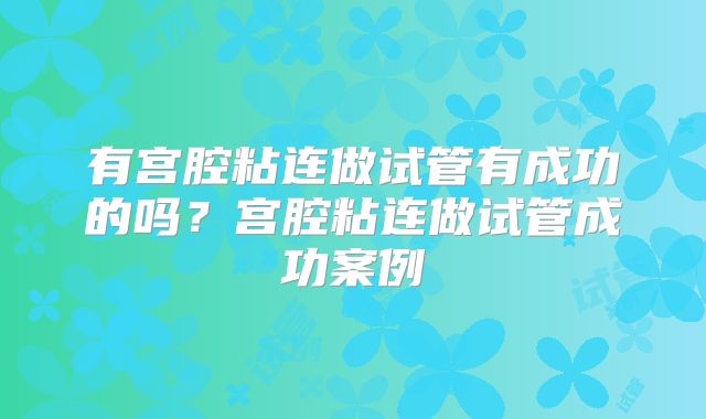 有宫腔粘连做试管有成功的吗？宫腔粘连做试管成功案例