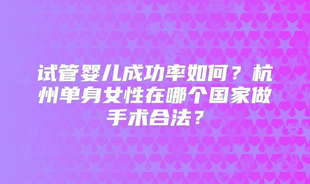 试管婴儿成功率如何?杭州单身女性在哪个国家做手术合法?