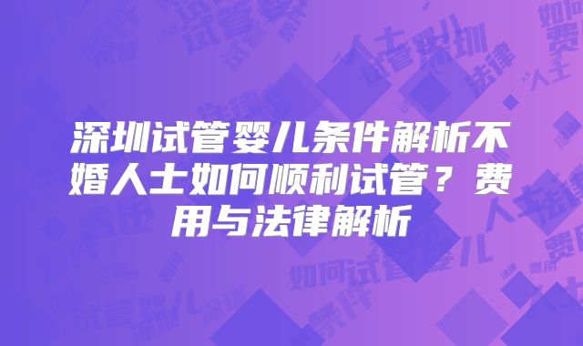 深圳试管婴儿条件解析不婚人士如何顺利试管?费用与法律解析