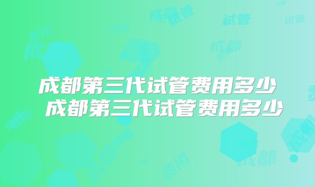 成都第三代试管费用多少 成都第三代试管费用多少