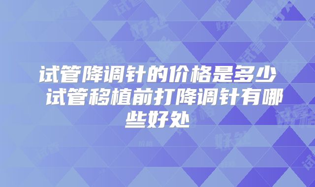 试管降调针的价格是多少 试管移植前打降调针有哪些好处